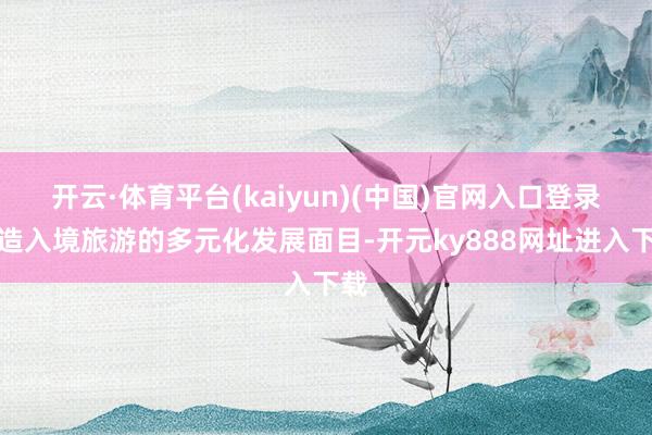 开云·体育平台(kaiyun)(中国)官网入口登录打造入境旅游的多元化发展面目-开元ky888网址进入下载