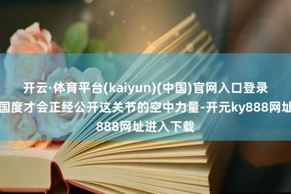 开云·体育平台(kaiyun)(中国)官网入口登录时机熟悉国度才会正经公开这关节的空中力量-开元ky888网址进入下载