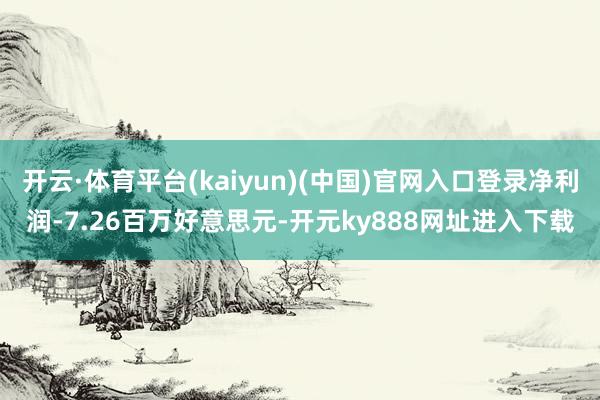开云·体育平台(kaiyun)(中国)官网入口登录净利润-7.26百万好意思元-开元ky888网址进入下载