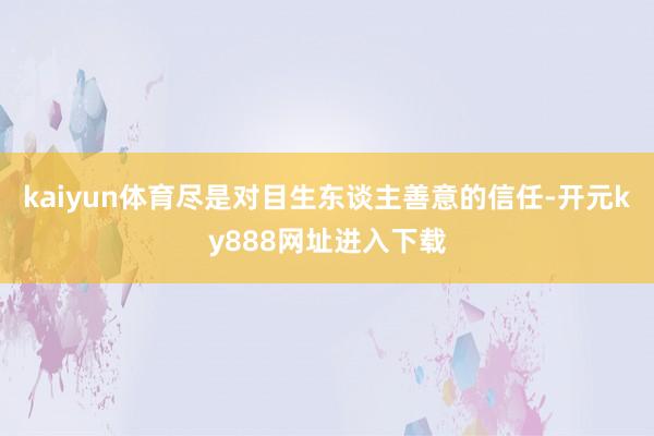 kaiyun体育尽是对目生东谈主善意的信任-开元ky888网址进入下载