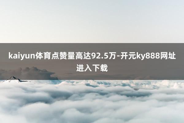 kaiyun体育点赞量高达92.5万-开元ky888网址进入下载