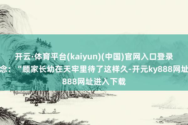开云·体育平台(kaiyun)(中国)官网入口登录赵妃冷说念：“顾家长幼在天牢里待了这样久-开元ky888网址进入下载