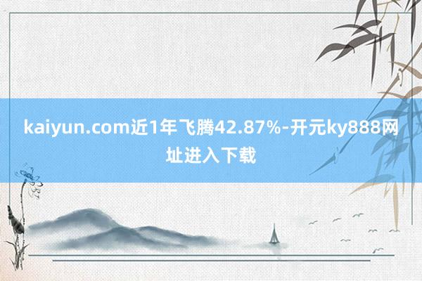 kaiyun.com近1年飞腾42.87%-开元ky888网址进入下载