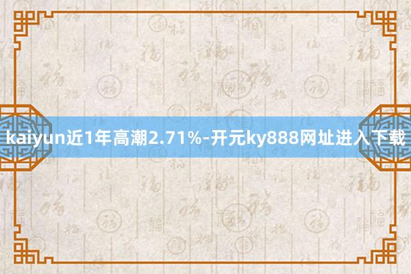 kaiyun近1年高潮2.71%-开元ky888网址进入下载