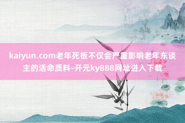 kaiyun.com老年死板不仅会严重影响老年东谈主的活命质料-开元ky888网址进入下载