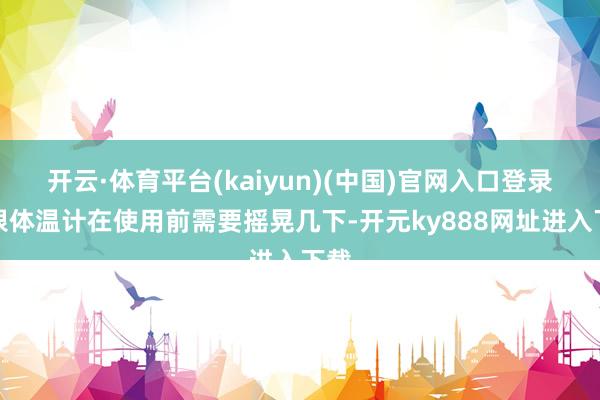 开云·体育平台(kaiyun)(中国)官网入口登录水银体温计在使用前需要摇晃几下-开元ky888网址进入下载