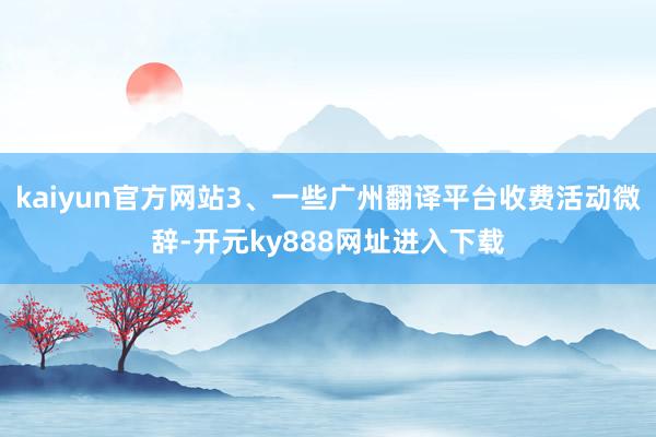 kaiyun官方网站3、一些广州翻译平台收费活动微辞-开元ky888网址进入下载