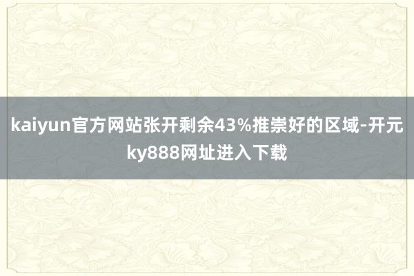 kaiyun官方网站张开剩余43%推崇好的区域-开元ky888网址进入下载