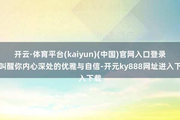 开云·体育平台(kaiyun)(中国)官网入口登录更叫醒你内心深处的优雅与自信-开元ky888网址进入下载