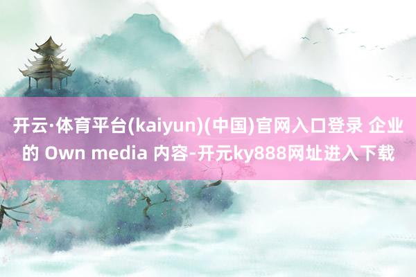 开云·体育平台(kaiyun)(中国)官网入口登录 企业的 Own media 内容-开元ky888网址进入下载