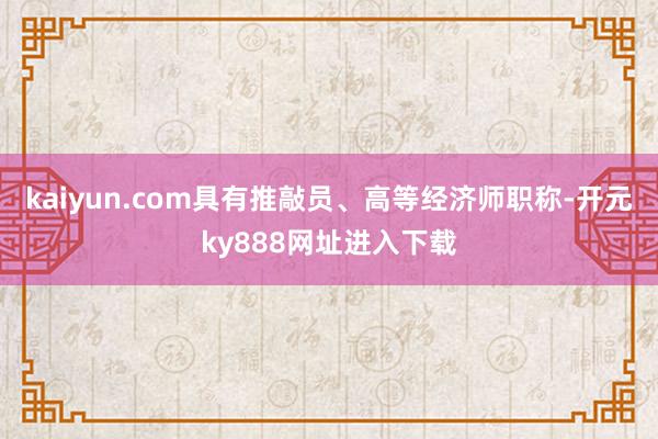 kaiyun.com具有推敲员、高等经济师职称-开元ky888网址进入下载