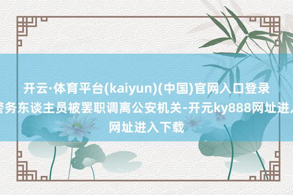 开云·体育平台(kaiyun)(中国)官网入口登录两名警务东谈主员被罢职调离公安机关-开元ky888网址进入下载