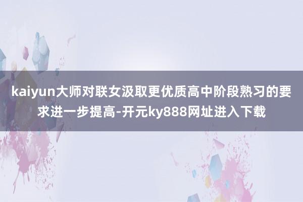 kaiyun大师对联女汲取更优质高中阶段熟习的要求进一步提高-开元ky888网址进入下载
