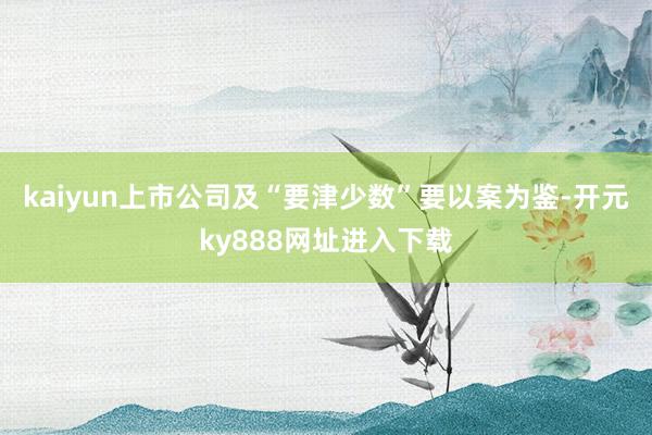 kaiyun上市公司及“要津少数”要以案为鉴-开元ky888网址进入下载