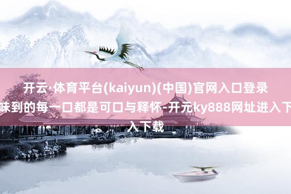 开云·体育平台(kaiyun)(中国)官网入口登录回味到的每一口都是可口与释怀-开元ky888网址进入下载