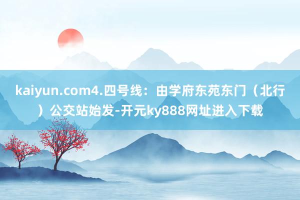 kaiyun.com4.四号线：由学府东苑东门（北行）公交站始发-开元ky888网址进入下载