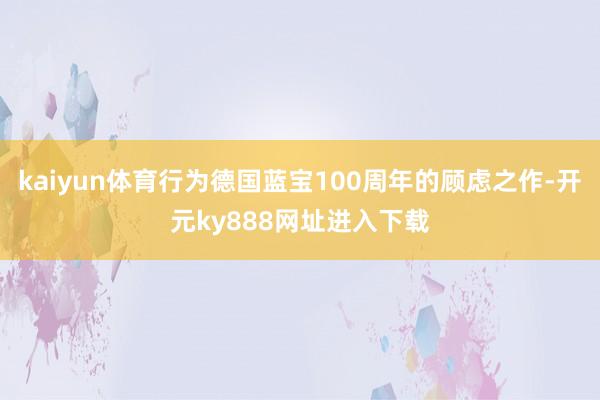 kaiyun体育行为德国蓝宝100周年的顾虑之作-开元ky888网址进入下载