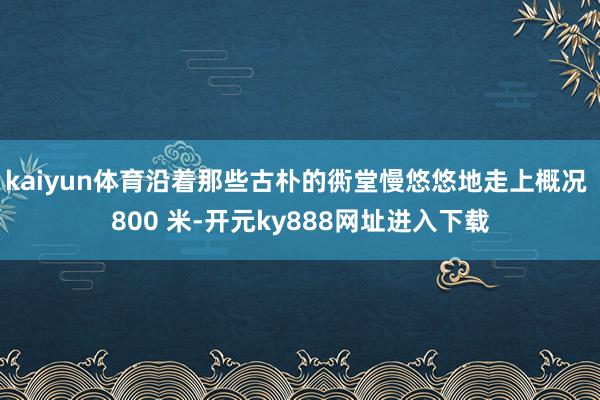 kaiyun体育沿着那些古朴的衖堂慢悠悠地走上概况 800 米-开元ky888网址进入下载