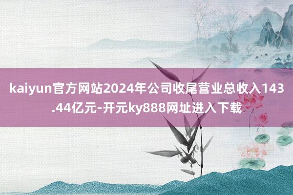kaiyun官方网站2024年公司收尾营业总收入143.44亿元-开元ky888网址进入下载