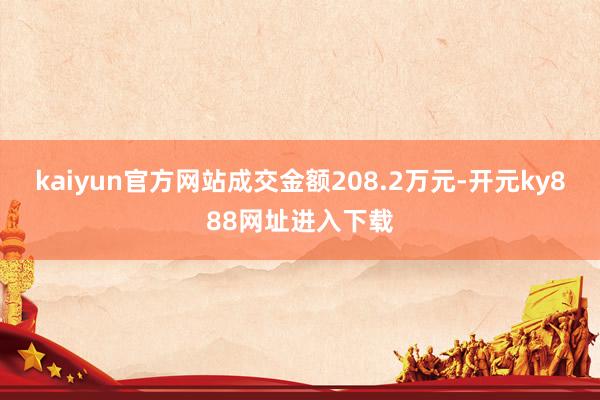 kaiyun官方网站成交金额208.2万元-开元ky888网址进入下载