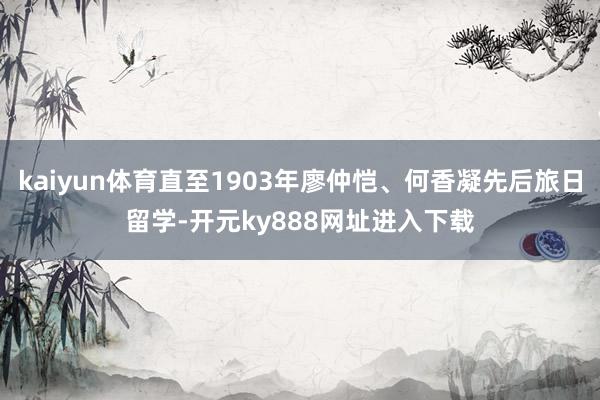 kaiyun体育直至1903年廖仲恺、何香凝先后旅日留学-开元ky888网址进入下载