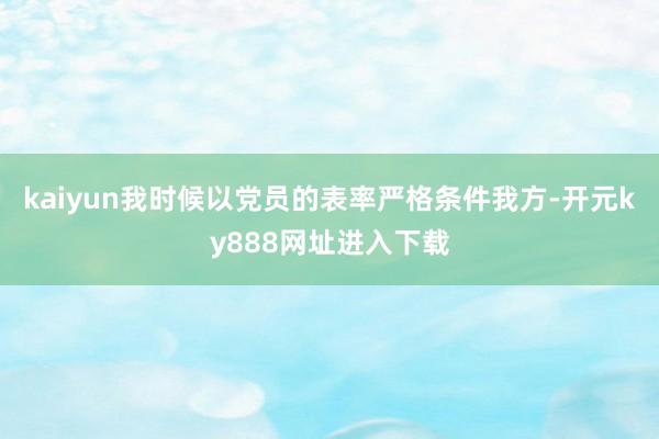 kaiyun我时候以党员的表率严格条件我方-开元ky888网址进入下载