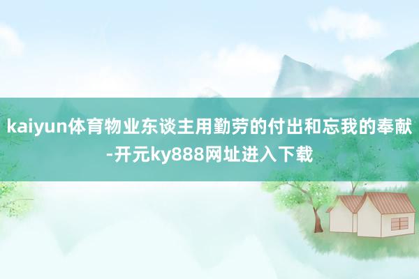 kaiyun体育物业东谈主用勤劳的付出和忘我的奉献-开元ky888网址进入下载
