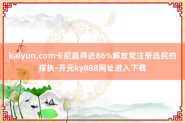 kaiyun.com卡尼赢得近86%解放党注册选民的撑执-开元ky888网址进入下载
