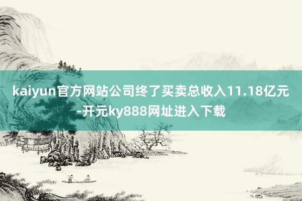 kaiyun官方网站公司终了买卖总收入11.18亿元-开元ky888网址进入下载