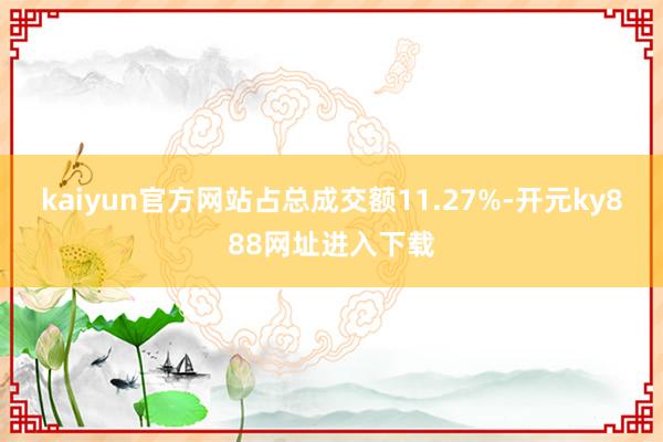 kaiyun官方网站占总成交额11.27%-开元ky888网址进入下载