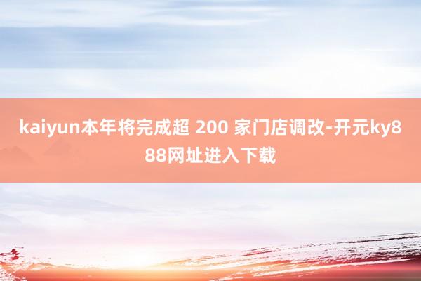 kaiyun本年将完成超 200 家门店调改-开元ky888网址进入下载