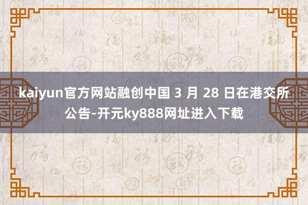 kaiyun官方网站融创中国 3 月 28 日在港交所公告-开元ky888网址进入下载