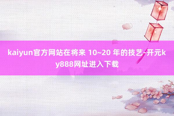 kaiyun官方网站在将来 10~20 年的技艺-开元ky888网址进入下载
