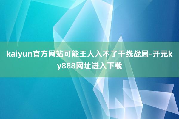 kaiyun官方网站可能王人入不了干线战局-开元ky888网址进入下载
