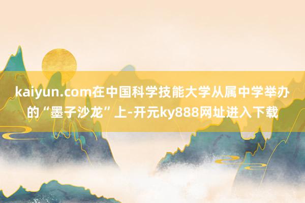 kaiyun.com在中国科学技能大学从属中学举办的“墨子沙龙”上-开元ky888网址进入下载