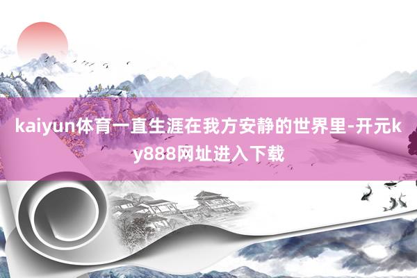 kaiyun体育一直生涯在我方安静的世界里-开元ky888网址进入下载