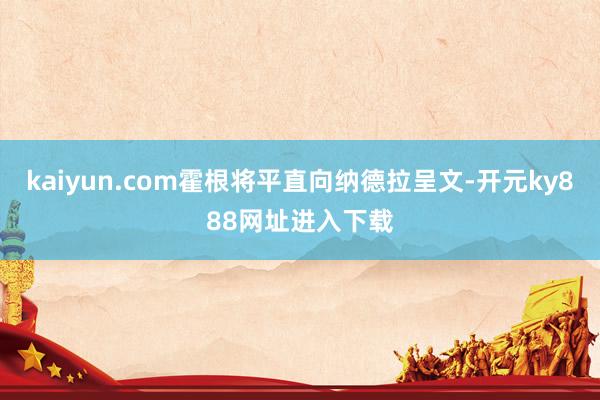 kaiyun.com霍根将平直向纳德拉呈文-开元ky888网址进入下载
