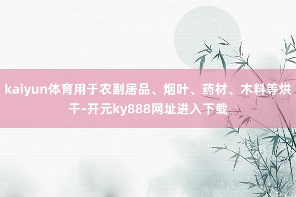 kaiyun体育用于农副居品、烟叶、药材、木料等烘干-开元ky888网址进入下载
