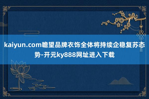 kaiyun.com瞻望品牌衣饰全体将持续企稳复苏态势-开元ky888网址进入下载