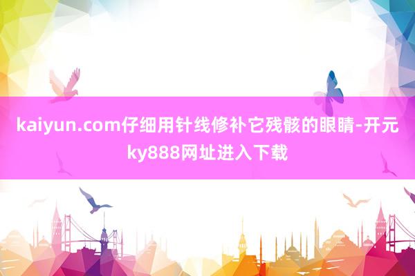 kaiyun.com仔细用针线修补它残骸的眼睛-开元ky888网址进入下载