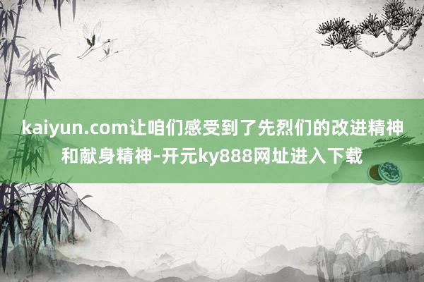 kaiyun.com让咱们感受到了先烈们的改进精神和献身精神-开元ky888网址进入下载