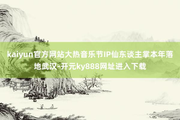 kaiyun官方网站大热音乐节IP仙东谈主掌本年落地武汉-开元ky888网址进入下载