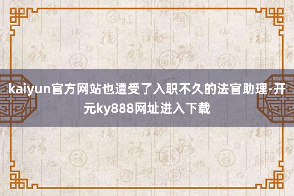 kaiyun官方网站也遭受了入职不久的法官助理-开元ky888网址进入下载