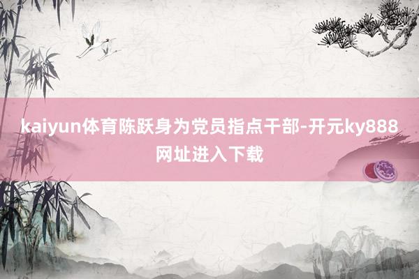 kaiyun体育陈跃身为党员指点干部-开元ky888网址进入下载