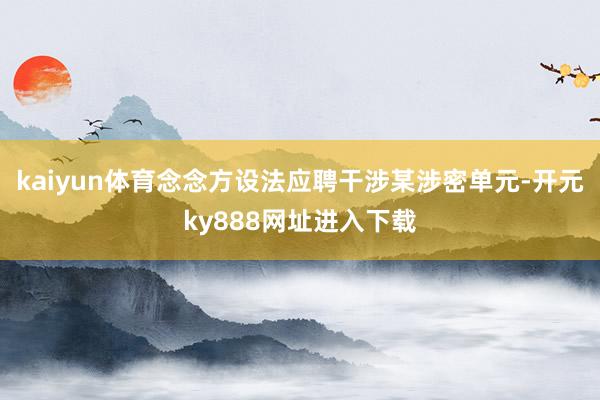 kaiyun体育念念方设法应聘干涉某涉密单元-开元ky888网址进入下载