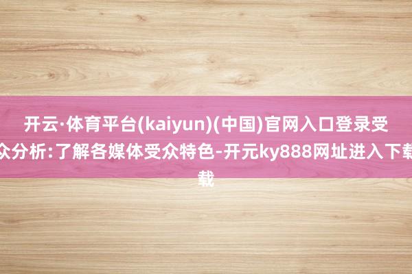 开云·体育平台(kaiyun)(中国)官网入口登录受众分析:了解各媒体受众特色-开元ky888网址进入下载