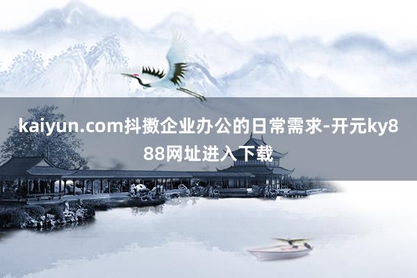 kaiyun.com抖擞企业办公的日常需求-开元ky888网址进入下载