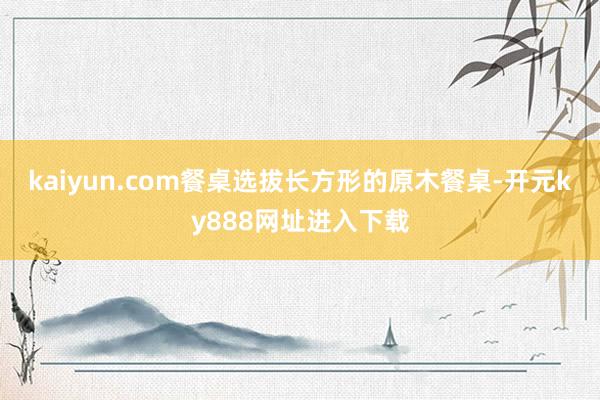 kaiyun.com餐桌选拔长方形的原木餐桌-开元ky888网址进入下载