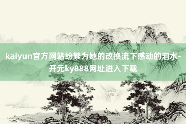 kaiyun官方网站纷繁为她的改换流下感动的泪水-开元ky888网址进入下载
