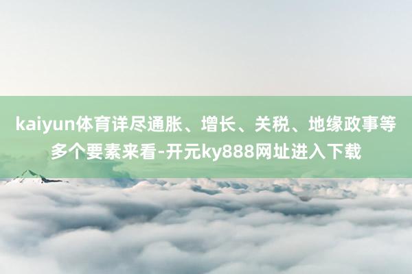 kaiyun体育详尽通胀、增长、关税、地缘政事等多个要素来看-开元ky888网址进入下载
